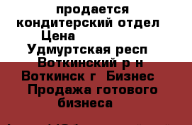 продается кондитерский отдел › Цена ­ 1 000 000 - Удмуртская респ., Воткинский р-н, Воткинск г. Бизнес » Продажа готового бизнеса   